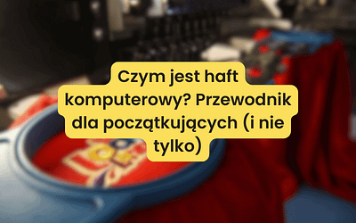 Czym jest haft komputerowy? Przewodnik dla początkujących (i nie tylko)