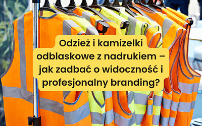 Odzież i kamizelki odblaskowe z nadrukiem – jak zadbać o widoczność i profesjonalny branding?
