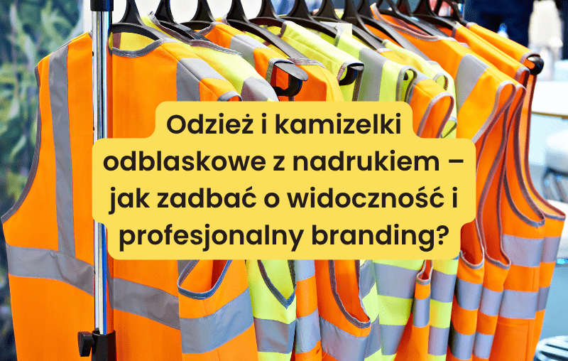 Odzież i kamizelki odblaskowe z nadrukiem – jak zadbać o widoczność i profesjonalny branding?